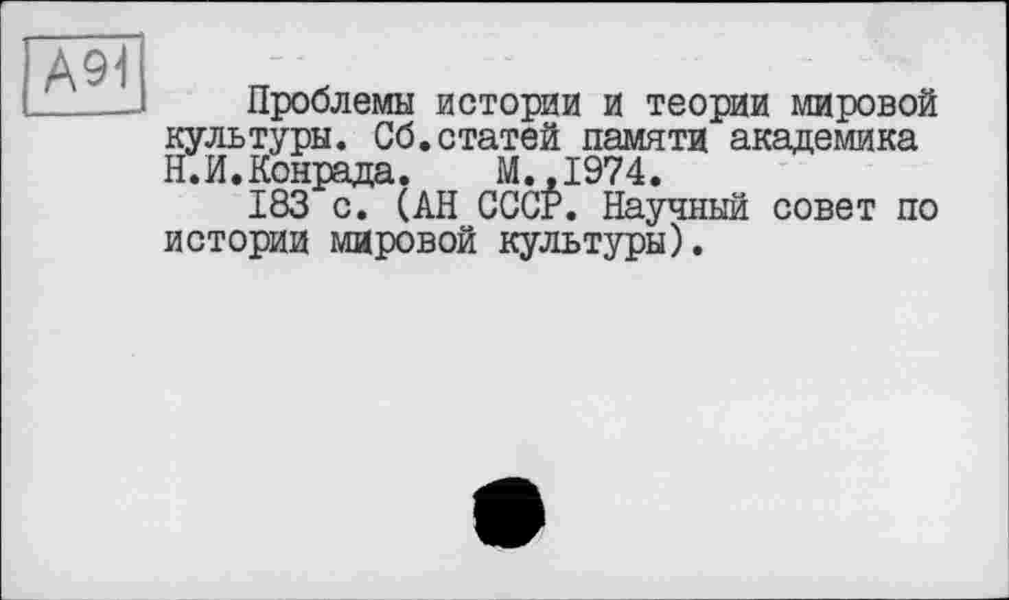 ﻿А91
Проблемы истории и теории мировой культуры. Сб.статей памяти академика Н.И.Конрада. М.,1974.
183 с. (АН СССР. Научный совет по истории мировой культуры).